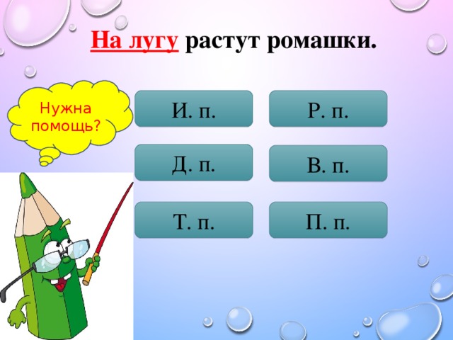 На лугу  растут ромашки. Нужна помощь? И. п. Р. п. Д. п. В. п. Т. п. П. п.