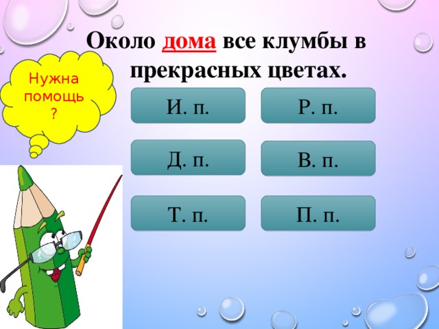 Около дома все клумбы в прекрасных цветах. Нужна помощь? И. п. Р. п. Д. п. В. п. Т. п. П. п.