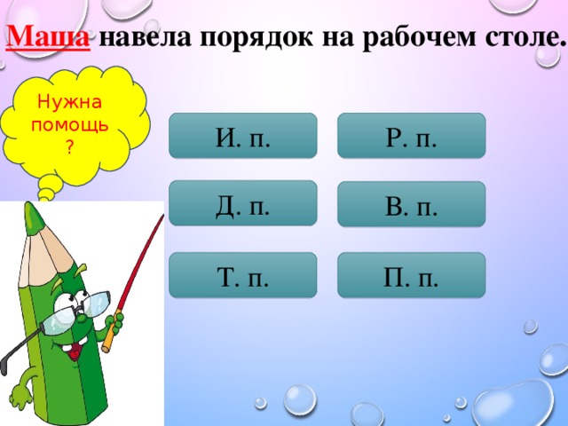 Маша навела порядок на рабочем столе . Нужна помощь? И. п. Р. п. Д. п. В. п. Т. п. П. п.