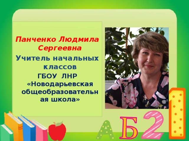 Панченко Людмила Сергеевна Учитель начальных классов ГБОУ ЛНР «Новодарьевская общеобразовательная школа»