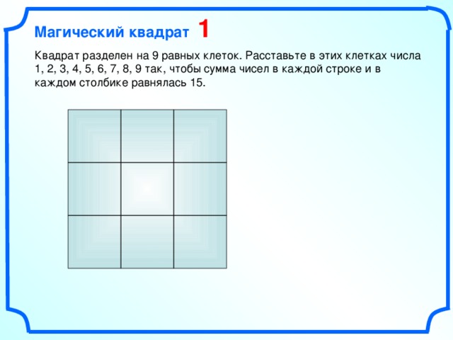 Магический квадрат 1 Квадрат разделен на 9 равных клеток. Расставьте в этих клетках числа 1, 2, 3, 4, 5, 6, 7, 8, 9 так, чтобы сумма чисел в каждой строке и в каждом столбике равнялась 15.