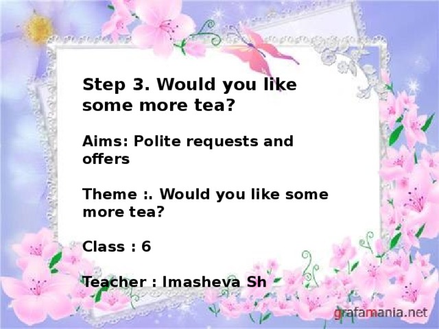 Step 3. Would you like some more tea?  Aims: Polite requests and offers  Theme :. Would you like some more tea?  Class : 6  Teacher : Imasheva Sh