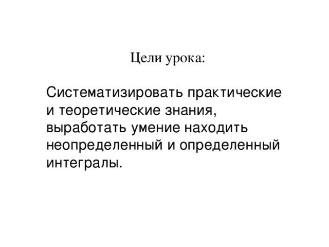 Цели урока : Систематизировать практические и теоретические знания, выработать умение находить неопределенный и определенный интегралы.