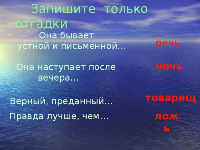 Запишите только отгадки     Она бывает устной и письменной… речь  ночь  Она наступает после  вечера…   Верный, преданный… товарищ  Правда лучше, чем… ложь