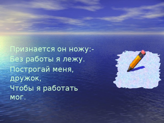 Признается он ножу:- Без работы я лежу. Построгай меня, дружок, Чтобы я работать мог.