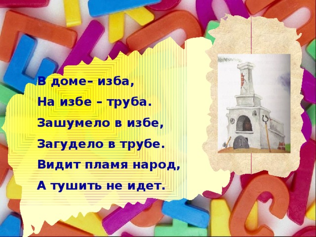 В доме– изба, На избе – труба. Зашумело в избе, Загудело в трубе. Видит пламя народ, А тушить не идет.