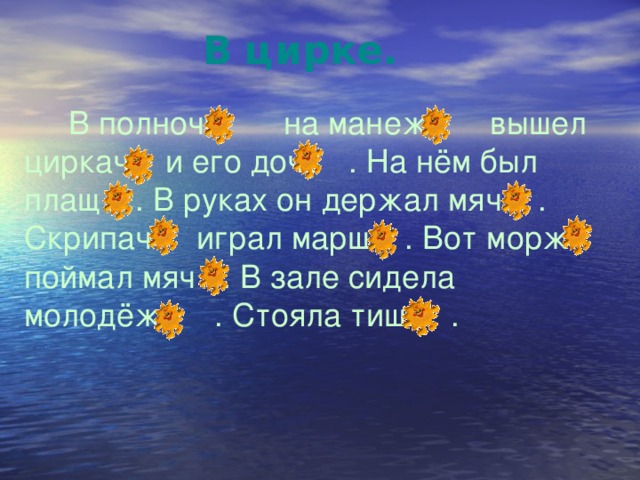 В цирке.              В полночь на манеж вышел циркач и его дочь . На нём был плащ . В руках он держал мяч . Скрипач играл марш . Вот морж поймал мяч . В зале сидела молодёжь . Стояла тишь .