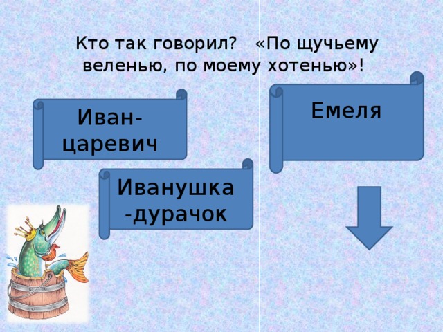   Кто так говорил?   «По щучьему веленью, по моему хотенью»! Емеля Иван-царевич Иванушка-дурачок