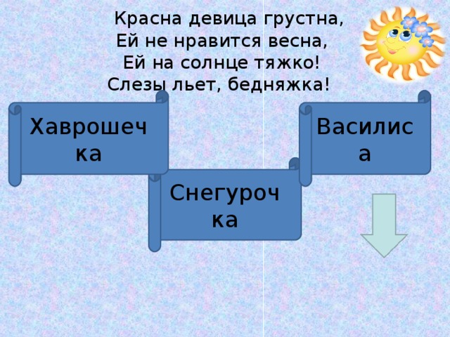    Красна девица грустна,  Ей не нравится весна,  Ей на солнце тяжко!  Слезы льет, бедняжка!  Хаврошечка Василиса Снегурочка