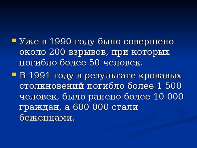 Уже в 1990 году было совершено около 200 взрывов, при которых погибло более 50 человек. В 1991 году в результате кровавых столкновений погибло более 1 500 человек, было ранено более 10 000 граждан, а 600 000 стали беженцами.