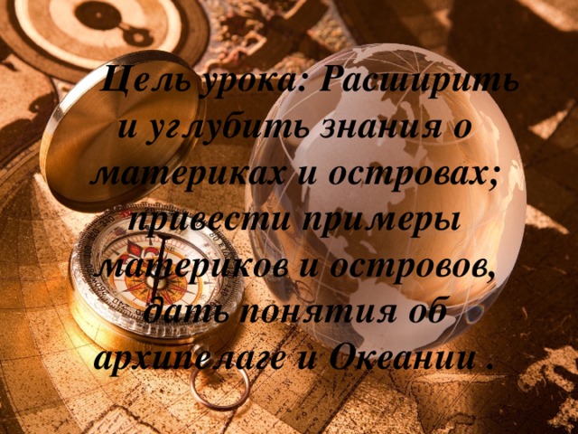 Цель урока: Расширить и углубить знания о материках и островах; привести примеры материков и островов, дать понятия об архипелаге и Океании .