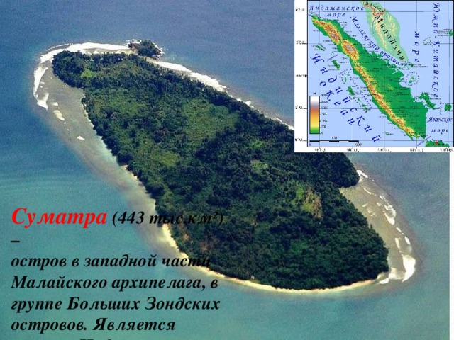 Суматра (443 тыс.км²) – остров в западной части Малайского архипелага, в группе Больших Зондских островов. Является частью Индонезии.