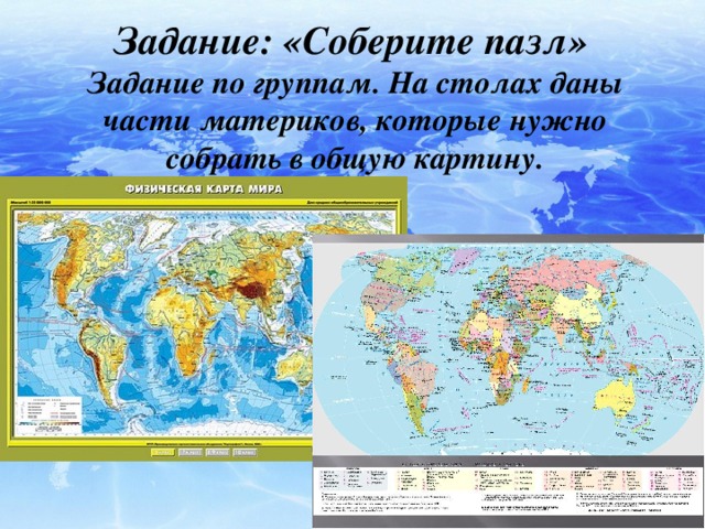 Задание: «Соберите пазл» Задание по группам. На столах даны части материков, которые нужно собрать в общую картину.