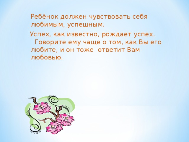 Ребёнок должен чувствовать себя любимым, успешным.  Успех, как известно, рождает успех. Говорите ему чаще о том, как Вы его любите, и он тоже ответит Вам любовью.