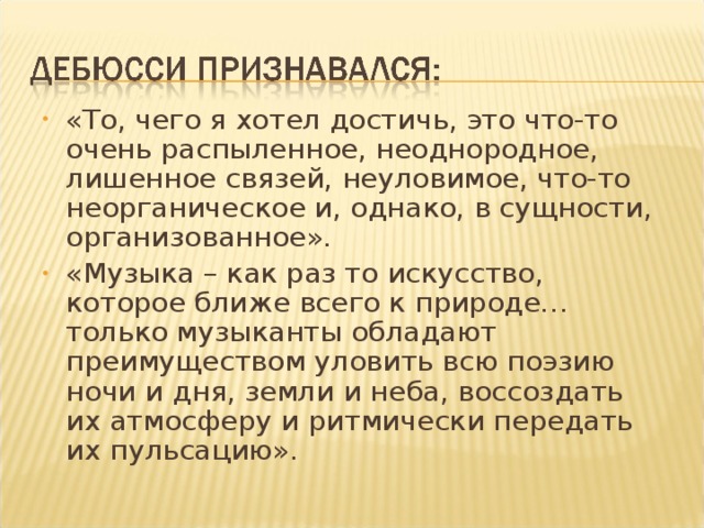 «То, чего я хотел достичь, это что-то очень распыленное, неоднородное, лишенное связей, неуловимое, что-то неорганическое и, однако, в сущности, организованное». «Музыка – как раз то искусство, которое ближе всего к природе… только музыканты обладают преимуществом уловить всю поэзию ночи и дня, земли и неба, воссоздать их атмосферу и ритмически передать их пульсацию».