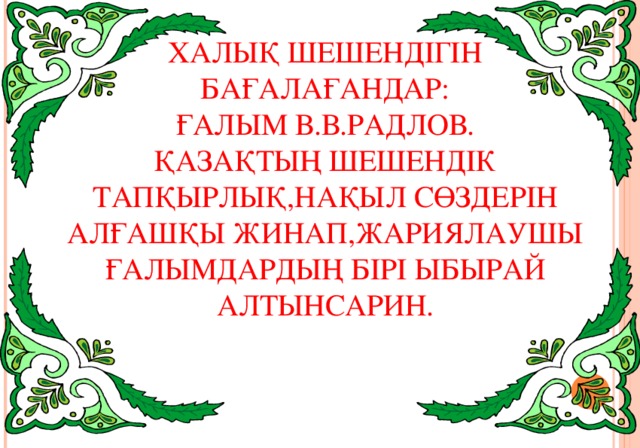 ХАЛЫҚ ШЕШЕНДІГІН БАҒАЛАҒАНДАР:  ҒАЛЫМ В.В.РАДЛОВ.  ҚАЗАҚТЫҢ ШЕШЕНДІК ТАПҚЫРЛЫҚ,НАҚЫЛ СӨЗДЕРІН АЛҒАШҚЫ ЖИНАП,ЖАРИЯЛАУШЫ ҒАЛЫМДАРДЫҢ БІРІ ЫБЫРАЙ АЛТЫНСАРИН.