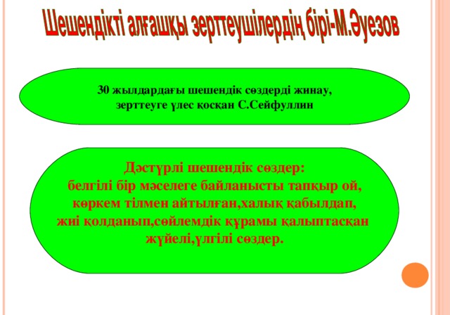 30 жылдардағы шешендік сөздерді жинау, зерттеуге үлес қосқан С.Сейфуллин Дәстүрлі шешендік сөздер: белгілі бір мәселеге байланысты тапқыр ой, көркем тілмен айтылған,халық қабылдап, жиі қолданып,сөйлемдік құрамы қалыптасқан жүйелі,үлгілі сөздер.