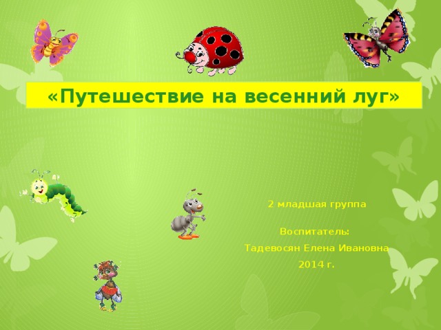 «Путешествие на весенний луг» 2 младшая группа  Воспитатель: Тадевосян Елена Ивановна 2014 г.