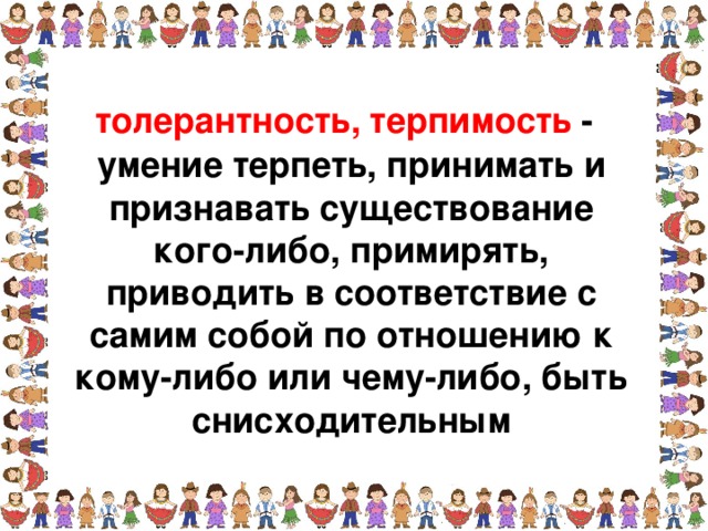 толерантность, терпимость - умение терпеть, принимать и признавать существование кого-либо, примирять, приводить в соответствие с самим собой по отношению к кому-либо или чему-либо, быть снисходительным