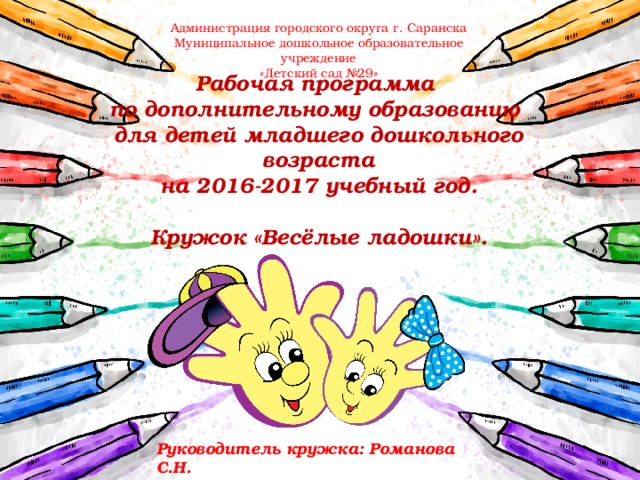 Администрация городского округа г. Саранска Муниципальное дошкольное образовательное учреждение «Детский сад №29» Рабочая программа  по дополнительному образованию  для детей младшего дошкольного возраста  на 2016-2017 учебный год.   Кружок «Весёлые ладошки».   Руководитель кружка: Романова С.Н.