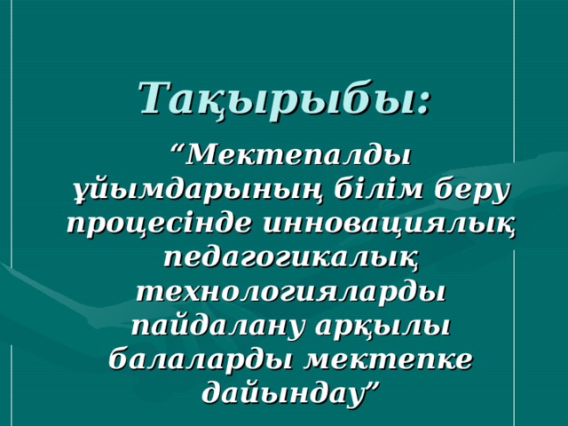 Тақырыбы: “ Мектепалды ұйымдарының білім беру процесінде инновациялық педагогикалық технологияларды пайдалану арқылы балаларды мектепке дайындау”