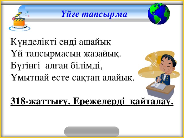 Үйге тапсырма   Күнделікті енді ашайық  Үй тапсырмасын жазайық.  Бүгінгі алған білімді,  Ұмытпай есте сақтап алайық.  318-жаттығу. Ережелерді қайталау.