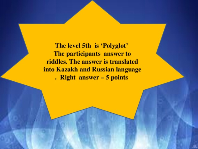 The level 5th is ‘Polyglot’ The participants answer to riddles. The answer is translated into Kazakh and Russian language . Right answer – 5 points