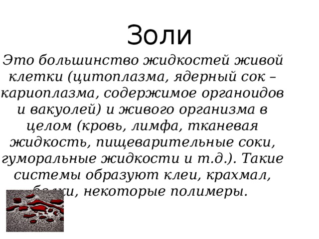 Золи  Это большинство жидкостей живой клетки (цитоплазма, ядерный сок – кариоплазма, содержимое органоидов и вакуолей) и живого организма в целом (кровь, лимфа, тканевая жидкость, пищеварительные соки, гуморальные жидкости и т.д.). Такие системы образуют клеи, крахмал, белки, некоторые полимеры.