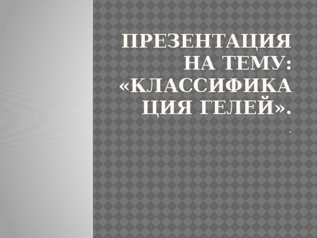 Презентация на тему: «Классификация гелей». .